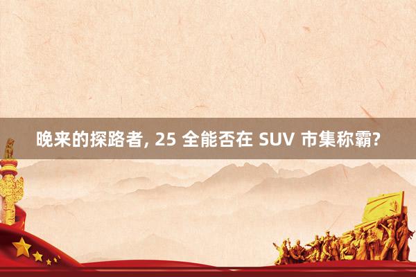 晚来的探路者, 25 全能否在 SUV 市集称霸?