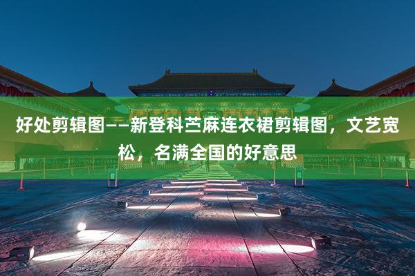 好处剪辑图——新登科苎麻连衣裙剪辑图，文艺宽松，名满全国的好意思