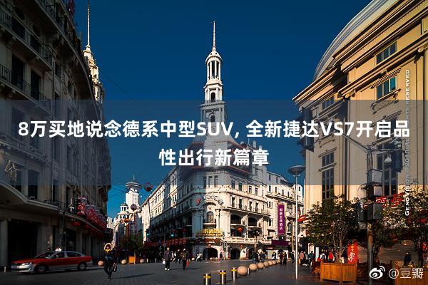 8万买地说念德系中型SUV, 全新捷达VS7开启品性出行新篇章