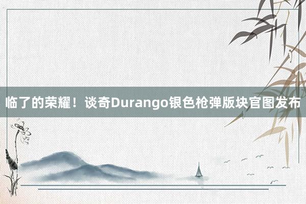 临了的荣耀！谈奇Durango银色枪弹版块官图发布