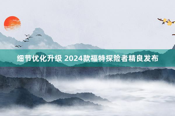 细节优化升级 2024款福特探险者精良发布