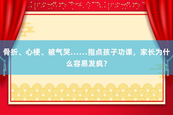 骨折、心梗、被气哭……指点孩子功课，家长为什么容易发疯？