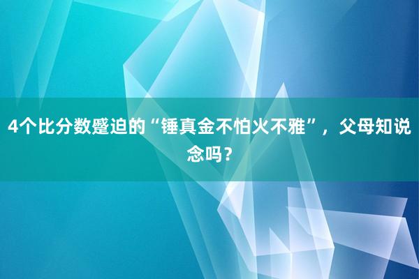 4个比分数蹙迫的“锤真金不怕火不雅”，父母知说念吗？