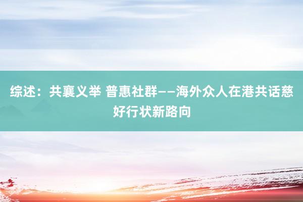 综述：共襄义举 普惠社群——海外众人在港共话慈好行状新路向