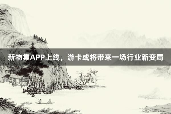 新物集APP上线，游卡或将带来一场行业新变局