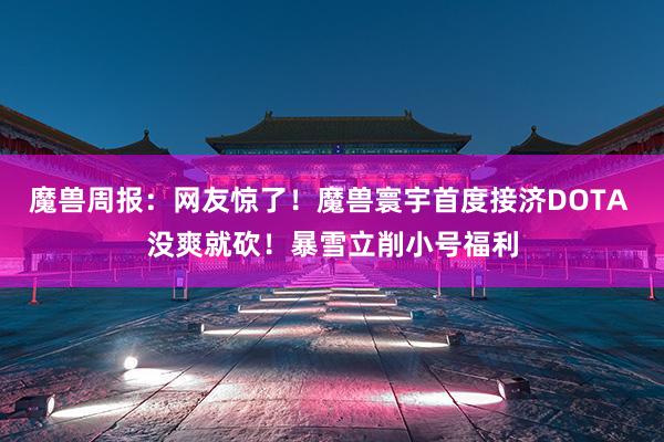 魔兽周报：网友惊了！魔兽寰宇首度接济DOTA 没爽就砍！暴雪立削小号福利