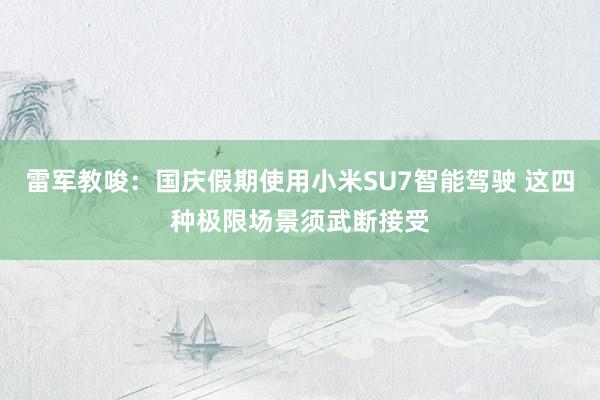 雷军教唆：国庆假期使用小米SU7智能驾驶 这四种极限场景须武断接受