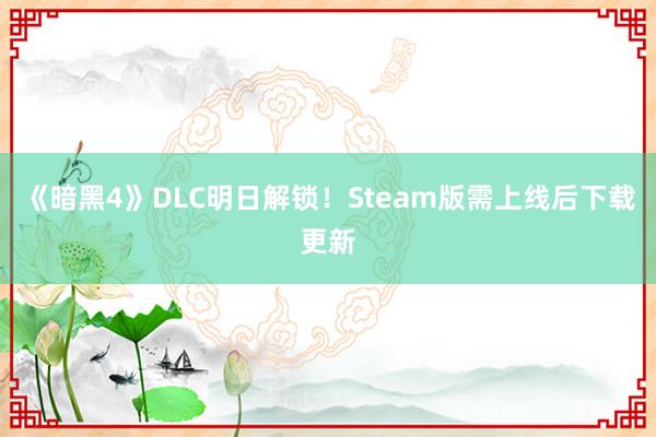 《暗黑4》DLC明日解锁！Steam版需上线后下载更新