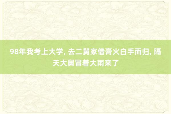 98年我考上大学, 去二舅家借膏火白手而归, 隔天大舅冒着大雨来了