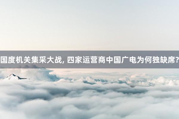 国度机关集采大战, 四家运营商中国广电为何独缺席?