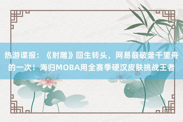 热游谍报：《射雕》回生转头，网易最破釜千里舟的一次！海归MOBA用全赛季硬汉皮肤挑战王者