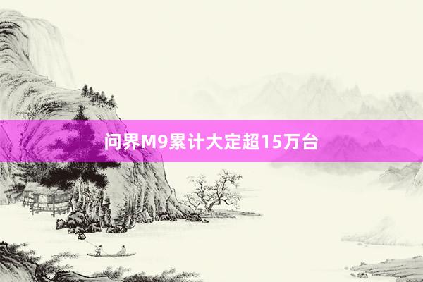 问界M9累计大定超15万台