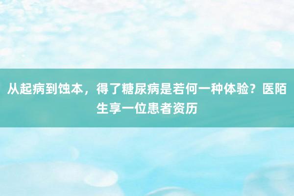 从起病到蚀本，得了糖尿病是若何一种体验？医陌生享一位患者资历