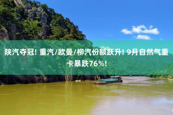 陕汽夺冠! 重汽/欧曼/柳汽份额跃升! 9月自然气重卡暴跌76%!