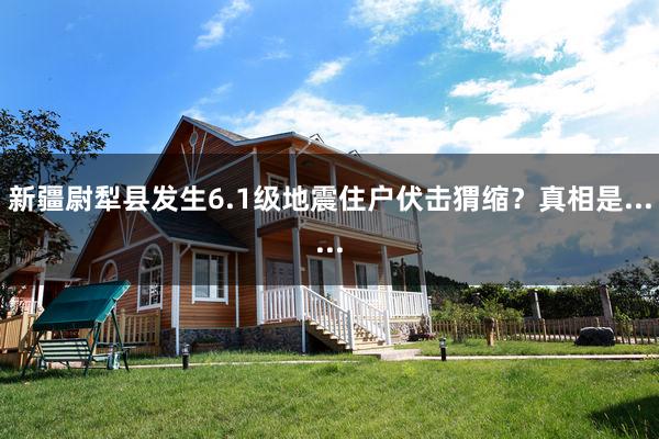 新疆尉犁县发生6.1级地震住户伏击猬缩？真相是......