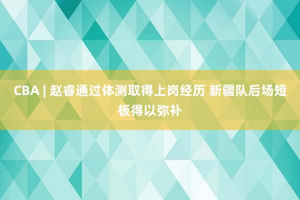 CBA | 赵睿通过体测取得上岗经历 新疆队后场短板得以弥补