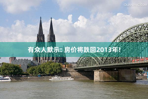 有众人默示: 房价将跌回2013年!