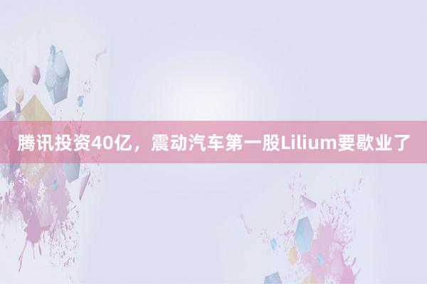 腾讯投资40亿，震动汽车第一股Lilium要歇业了