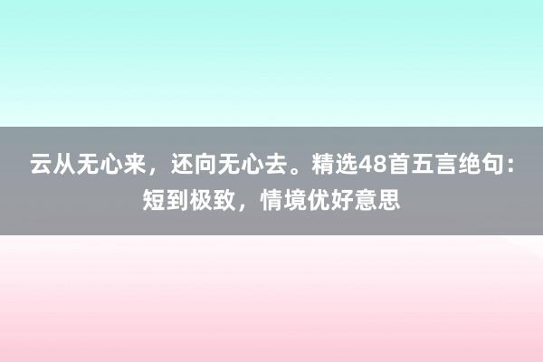 云从无心来，还向无心去。精选48首五言绝句：短到极致，情境优好意思