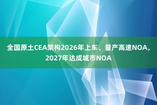 全国原土CEA架构2026年上车、量产高速NOA，2027年达成城市NOA