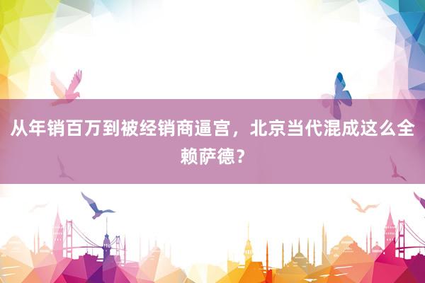 从年销百万到被经销商逼宫，北京当代混成这么全赖萨德？