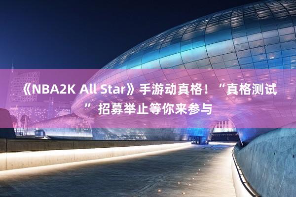 《NBA2K All Star》手游动真格！“真格测试” 招募举止等你来参与